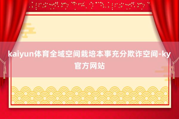 kaiyun体育全域空间栽培本事充分欺诈空间-ky官方网站