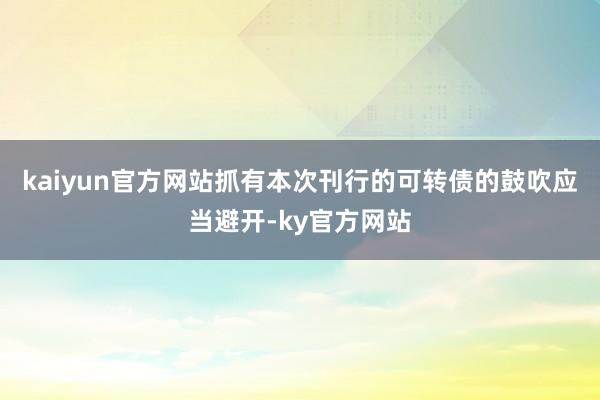 kaiyun官方网站抓有本次刊行的可转债的鼓吹应当避开-ky官方网站