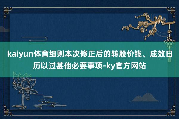 kaiyun体育细则本次修正后的转股价钱、成效日历以过甚他必要事项-ky官方网站