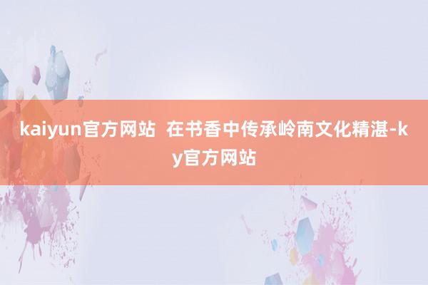 kaiyun官方网站  在书香中传承岭南文化精湛-ky官方网站