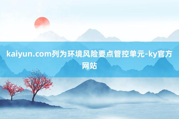 kaiyun.com列为环境风险要点管控单元-ky官方网站