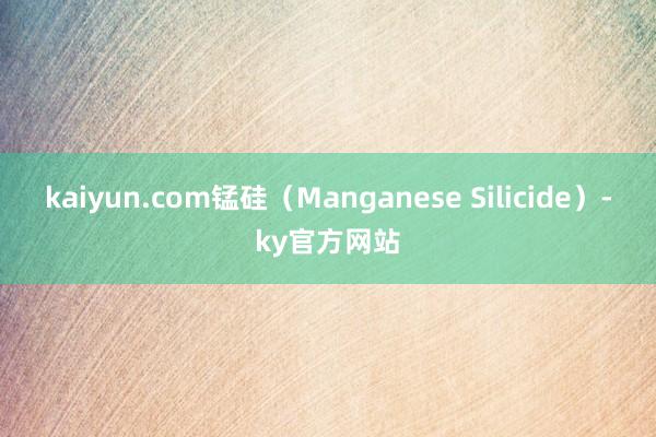 kaiyun.com锰硅（Manganese Silicide）-ky官方网站