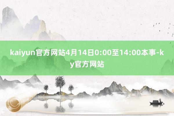 kaiyun官方网站4月14日0:00至14:00本事-ky官方网站