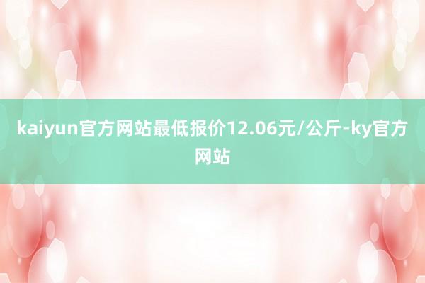 kaiyun官方网站最低报价12.06元/公斤-ky官方网站