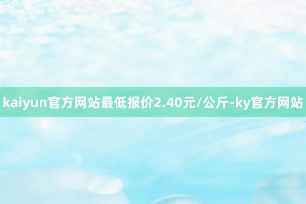 kaiyun官方网站最低报价2.40元/公斤-ky官方网站