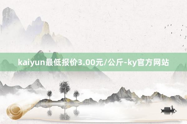 kaiyun最低报价3.00元/公斤-ky官方网站