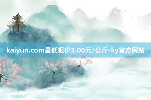 kaiyun.com最低报价3.00元/公斤-ky官方网站