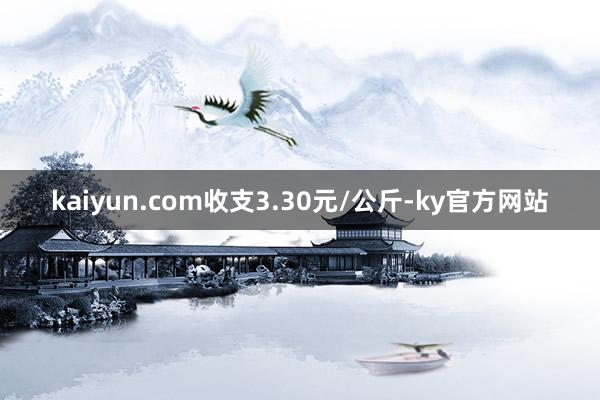 kaiyun.com收支3.30元/公斤-ky官方网站