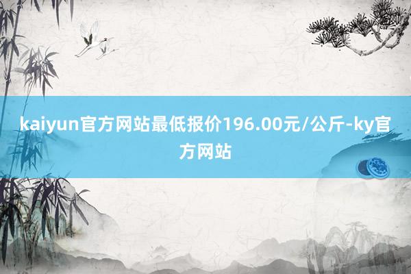 kaiyun官方网站最低报价196.00元/公斤-ky官方网站