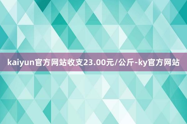 kaiyun官方网站收支23.00元/公斤-ky官方网站