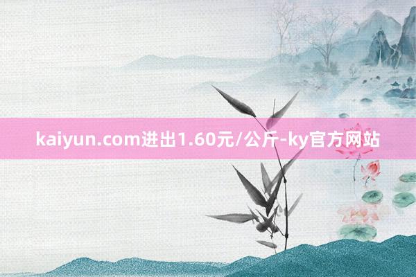 kaiyun.com进出1.60元/公斤-ky官方网站