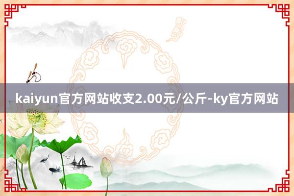 kaiyun官方网站收支2.00元/公斤-ky官方网站