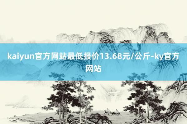 kaiyun官方网站最低报价13.68元/公斤-ky官方网站