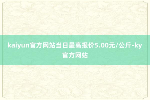 kaiyun官方网站当日最高报价5.00元/公斤-ky官方网站