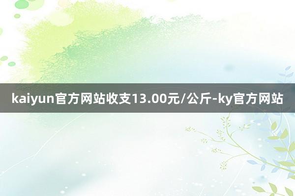 kaiyun官方网站收支13.00元/公斤-ky官方网站