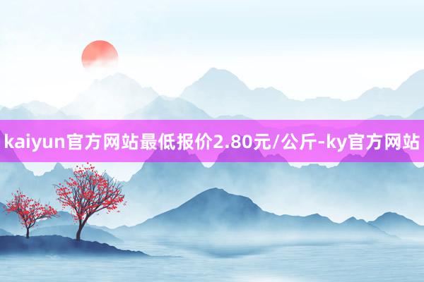 kaiyun官方网站最低报价2.80元/公斤-ky官方网站