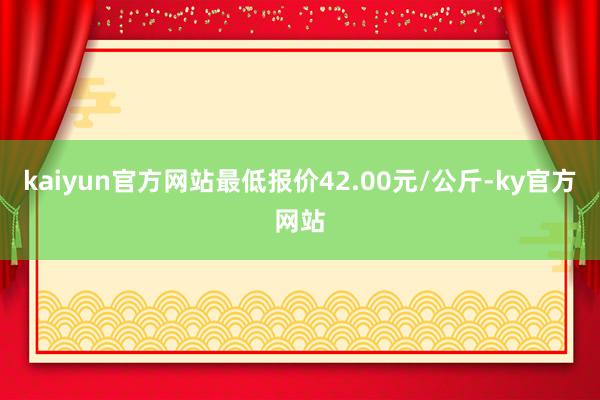 kaiyun官方网站最低报价42.00元/公斤-ky官方网站