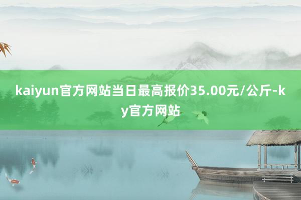 kaiyun官方网站当日最高报价35.00元/公斤-ky官方网站