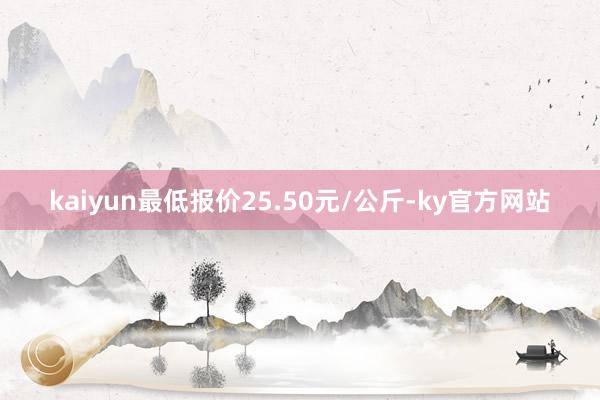 kaiyun最低报价25.50元/公斤-ky官方网站