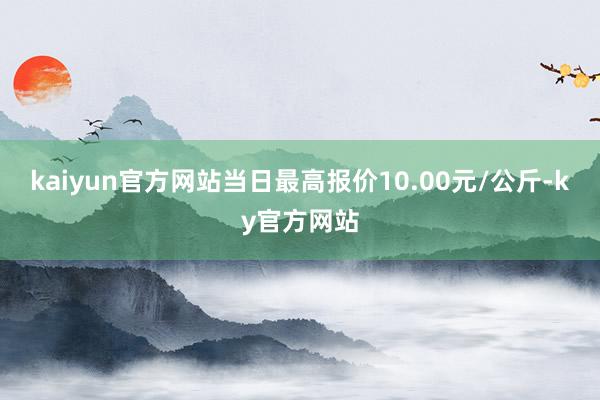 kaiyun官方网站当日最高报价10.00元/公斤-ky官方网站