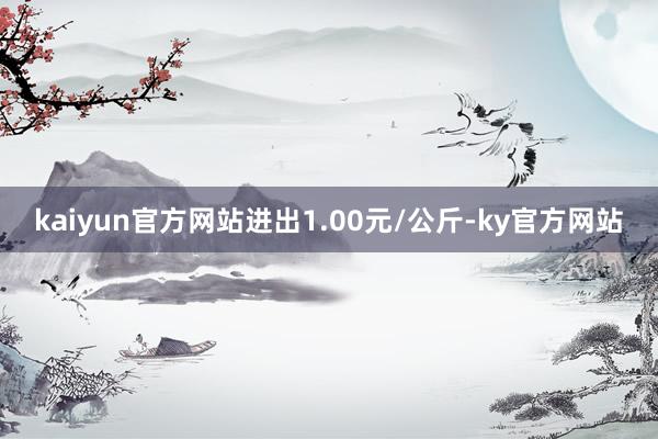 kaiyun官方网站进出1.00元/公斤-ky官方网站