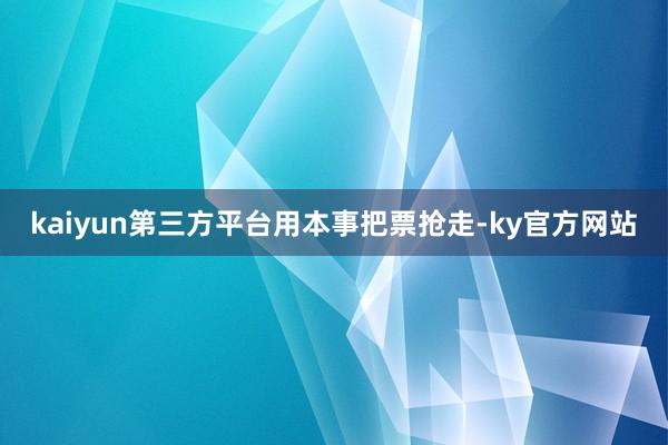 kaiyun第三方平台用本事把票抢走-ky官方网站