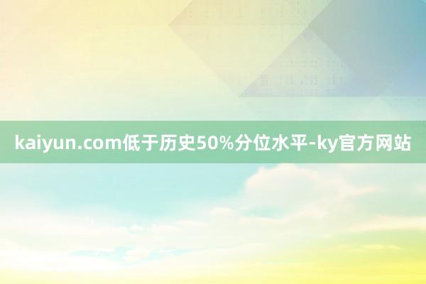 kaiyun.com低于历史50%分位水平-ky官方网站