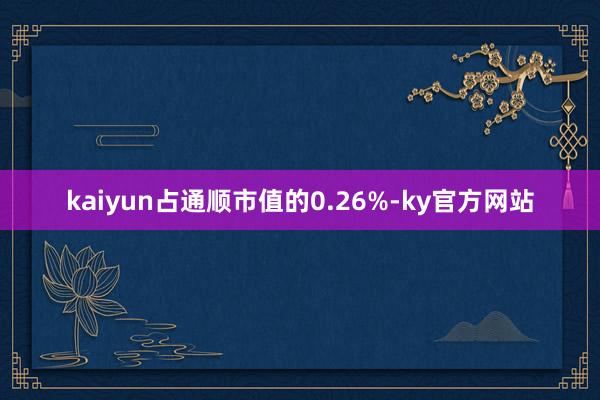 kaiyun占通顺市值的0.26%-ky官方网站