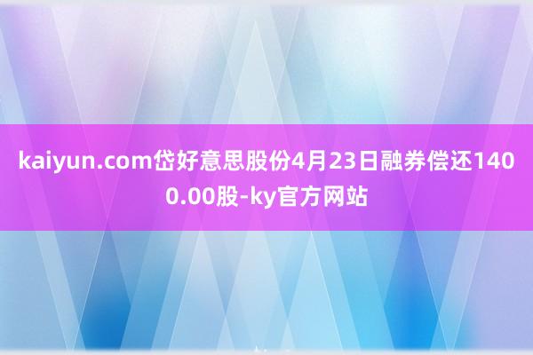 kaiyun.com岱好意思股份4月23日融券偿还1400.00股-ky官方网站