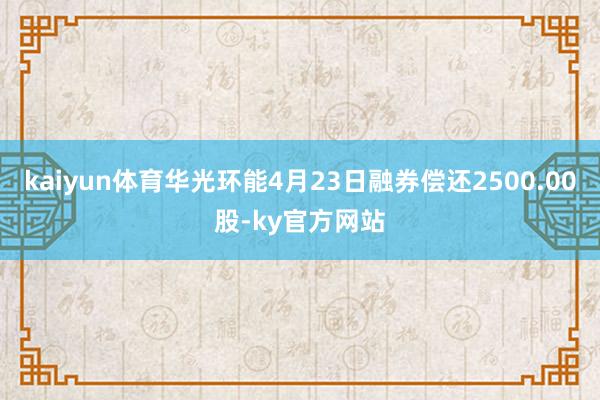 kaiyun体育华光环能4月23日融券偿还2500.00股-ky官方网站