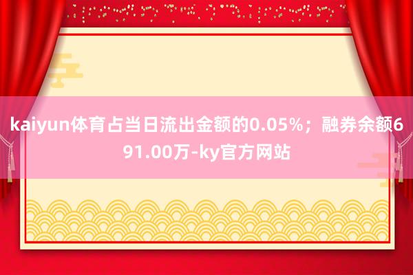 kaiyun体育占当日流出金额的0.05%；融券余额691.00万-ky官方网站