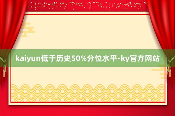 kaiyun低于历史50%分位水平-ky官方网站