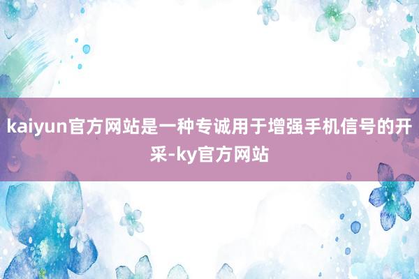 kaiyun官方网站是一种专诚用于增强手机信号的开采-ky官方网站