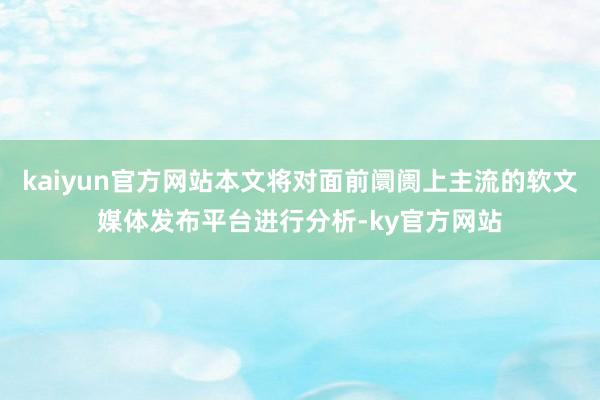 kaiyun官方网站本文将对面前阛阓上主流的软文媒体发布平台进行分析-ky官方网站