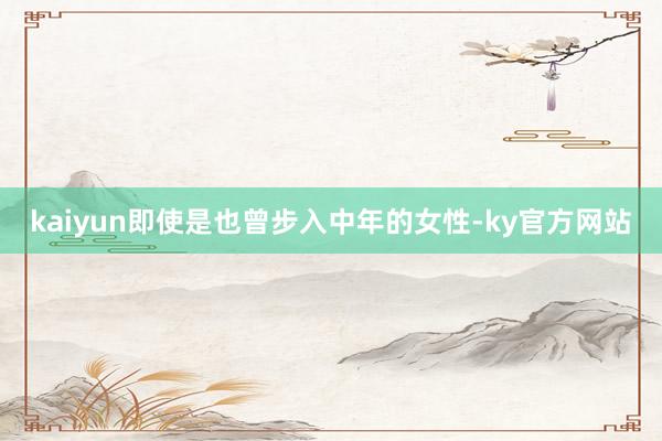 kaiyun即使是也曾步入中年的女性-ky官方网站