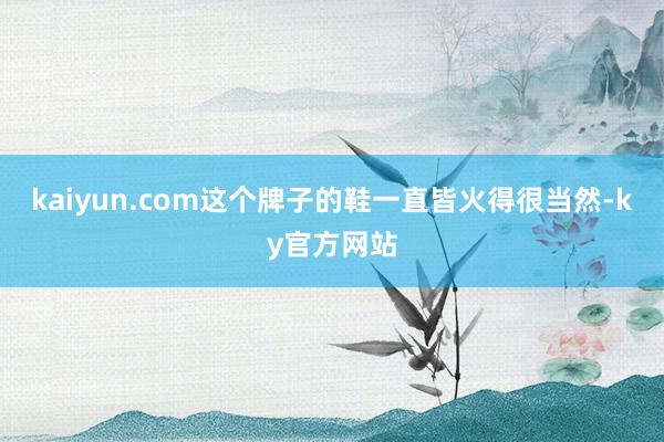 kaiyun.com这个牌子的鞋一直皆火得很当然-ky官方网站