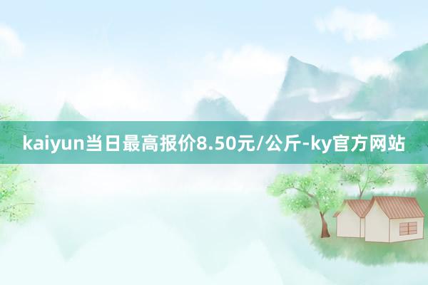 kaiyun当日最高报价8.50元/公斤-ky官方网站