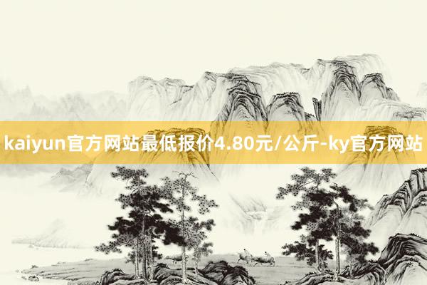 kaiyun官方网站最低报价4.80元/公斤-ky官方网站