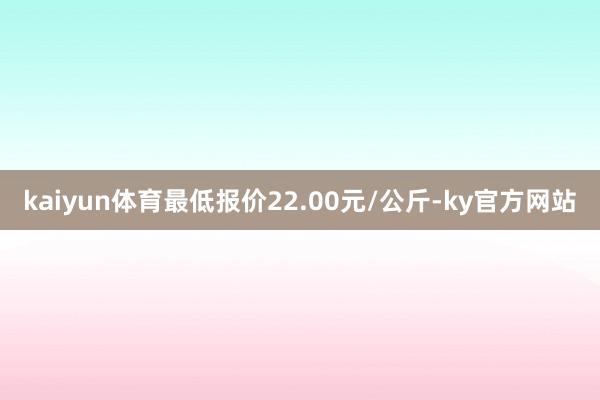 kaiyun体育最低报价22.00元/公斤-ky官方网站