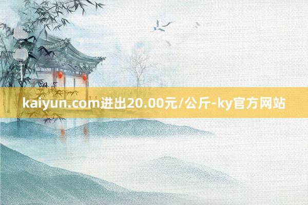 kaiyun.com进出20.00元/公斤-ky官方网站