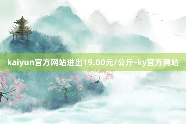 kaiyun官方网站进出19.00元/公斤-ky官方网站