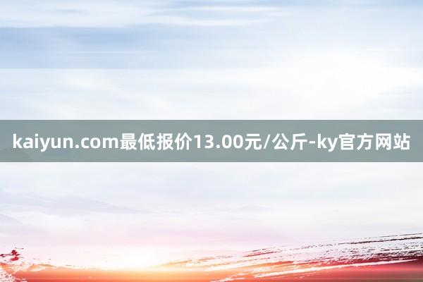 kaiyun.com最低报价13.00元/公斤-ky官方网站