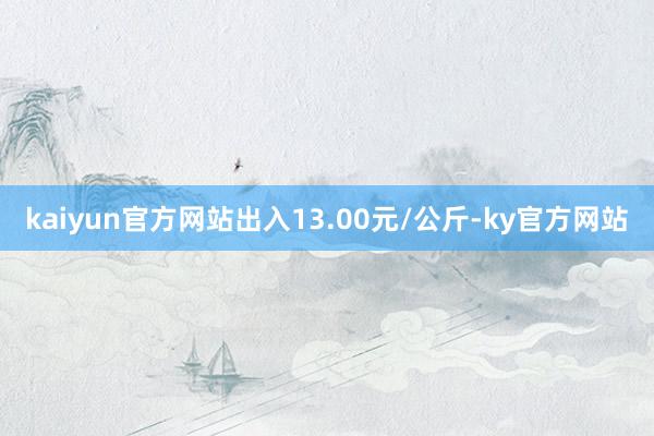 kaiyun官方网站出入13.00元/公斤-ky官方网站