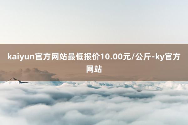 kaiyun官方网站最低报价10.00元/公斤-ky官方网站