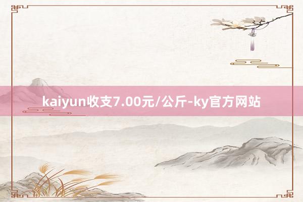 kaiyun收支7.00元/公斤-ky官方网站