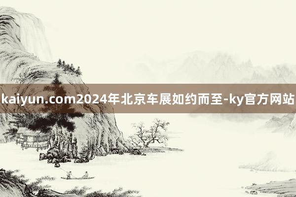 kaiyun.com2024年北京车展如约而至-ky官方网站