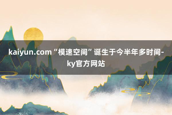 kaiyun.com“模速空间”诞生于今半年多时间-ky官方网站