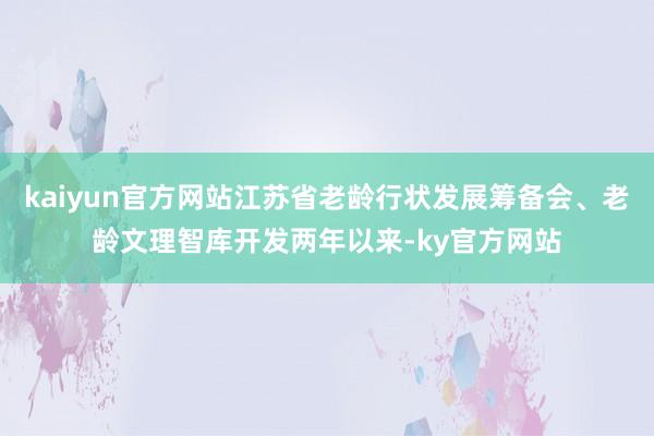 kaiyun官方网站江苏省老龄行状发展筹备会、老龄文理智库开发两年以来-ky官方网站