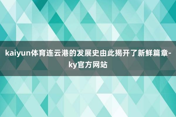 kaiyun体育连云港的发展史由此揭开了新鲜篇章-ky官方网站