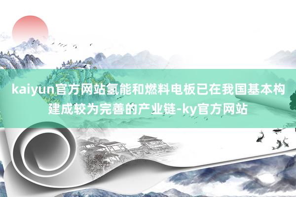 kaiyun官方网站氢能和燃料电板已在我国基本构建成较为完善的产业链-ky官方网站